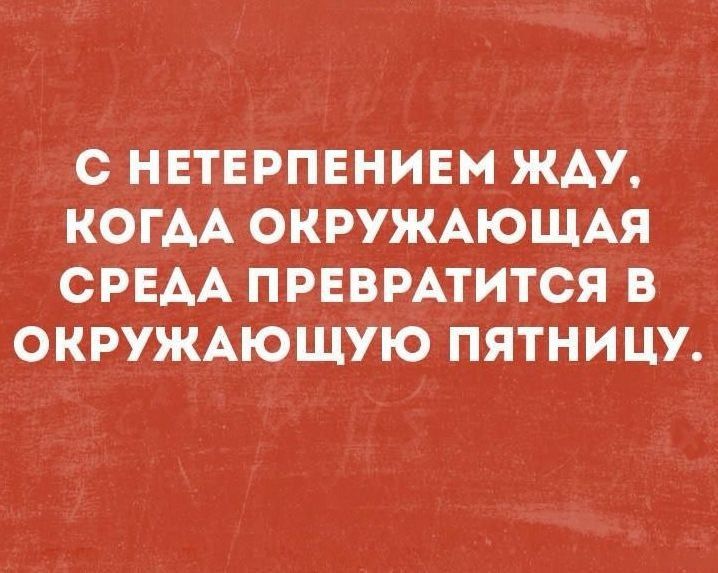 С НЕТЕРПЕНИЕМ ЖАУ КОГАА ОКРУЖАЮЩАЯ СРЕАА ПРЕВРАТИТСЯ В ОКРУЖАЮЩУЮ ПЯТНИЦУ