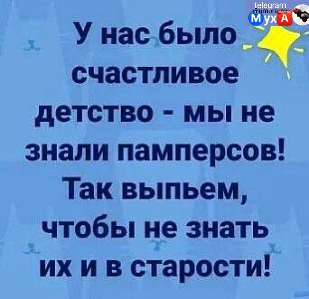 У нас былож счастливое детство мы не знали памперсов Так выпьем чтобы не знать их и в старости