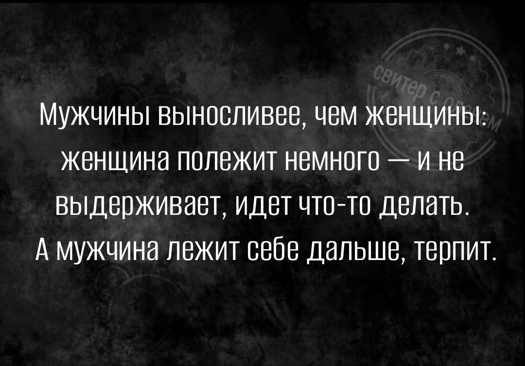 Мужчины выносливее чем женщины женщина пппежит немного и не выдерживает идет что то делать А мужчина лежит себе дальше терпит