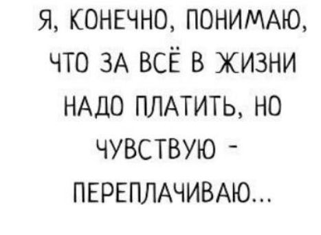 я КОНЕЧНО ПОНИМАЮ что ЗА всё в жизни НАДО ПЛАТИТЬ но чувствую ПЕРЕПЛАЧИВАЮ