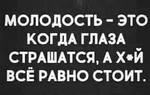 молодость это КОГДА ГЛАЗА стмшпся А х й всё РАВНО стоит