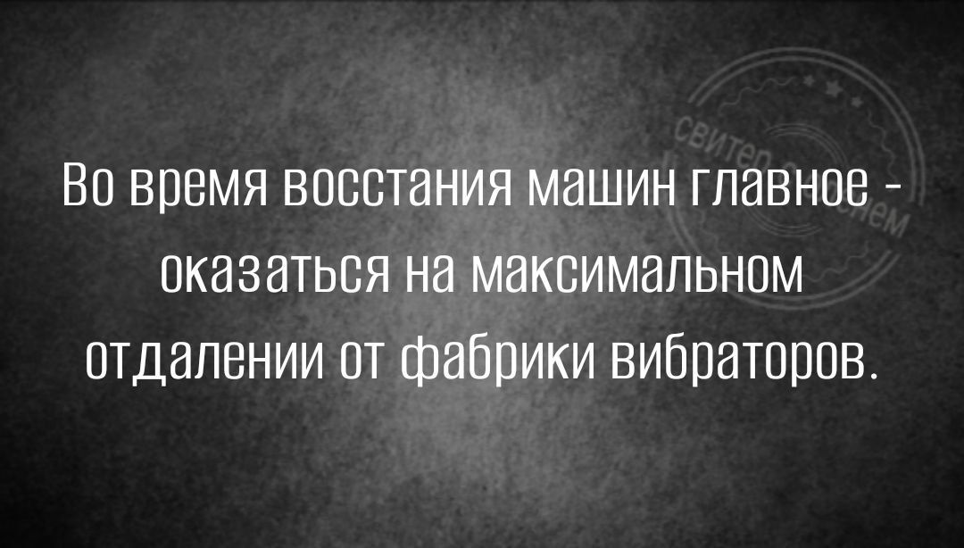 Во время восстания машин главное оказаться на максимальном стдапвнии от фабрики вибратсппв