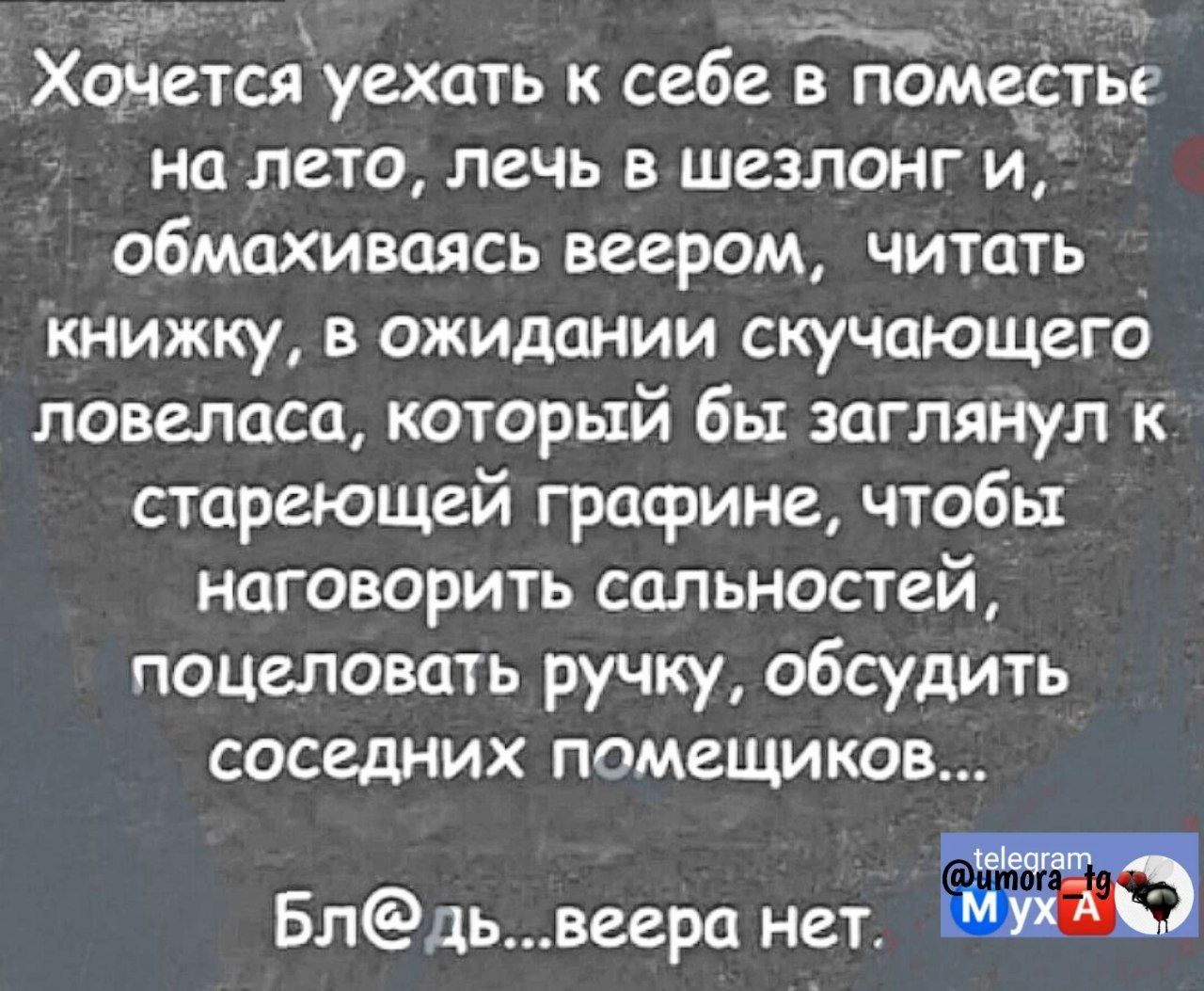 Хочется уехать к себе в поместье на лето лечь в шезлонг и обтдхиваясь веером читать книжку в ожидании скучающего ловеласа который бы заглянул к стареющей графине чтобы наговорить сальностей поцеловать ручку обсудить соседних помещиков Блдьвеера нет