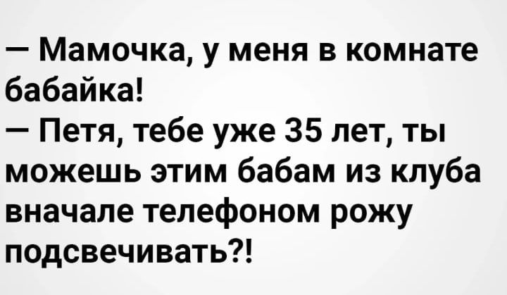 Мамочка у меня в комнате бабайка Петя тебе уже 35 лет ты можешь этим бабам из клуба вначале телефоном рожу подсвечивать