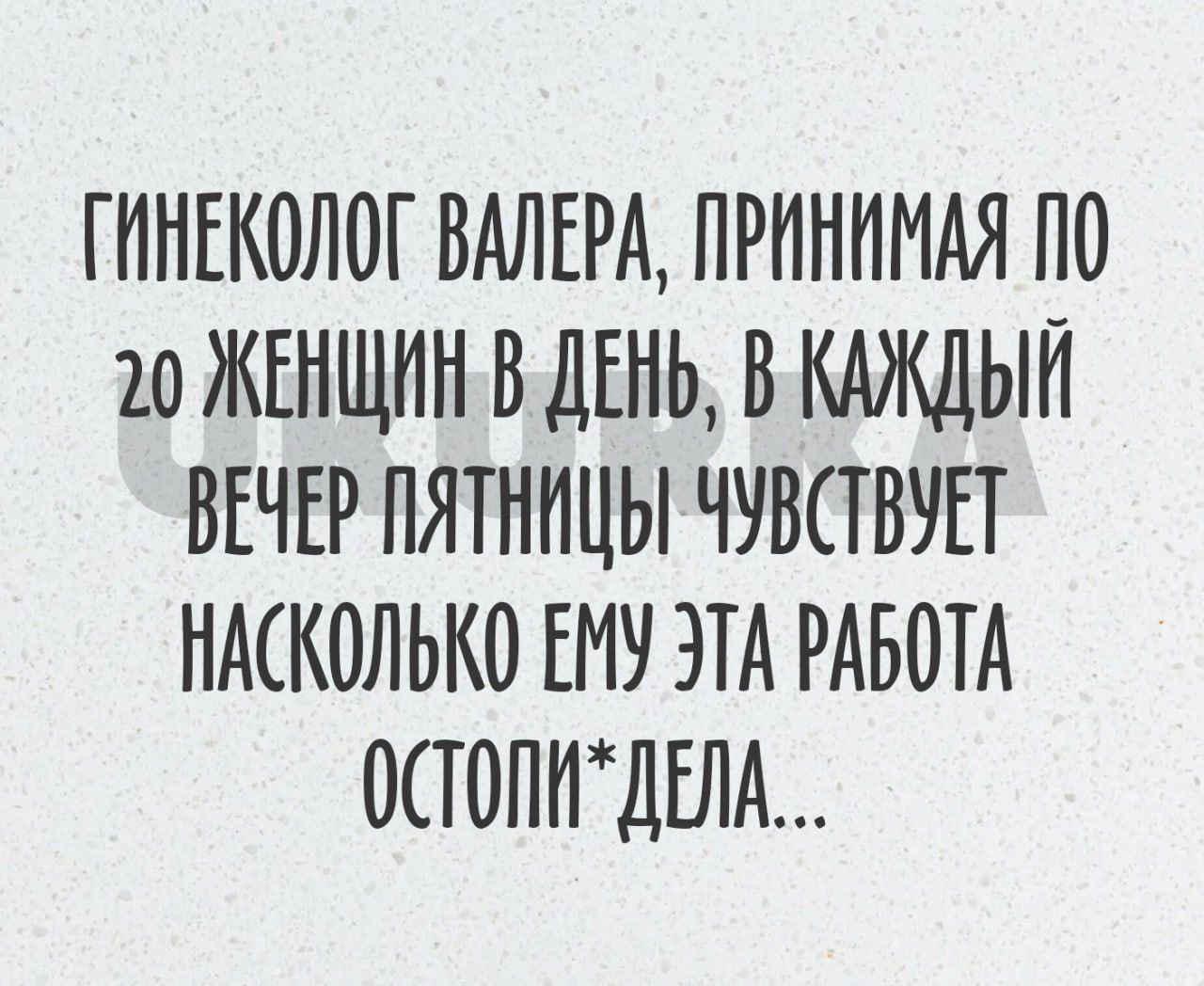 ГИНЕКОЛОГ ВАЛЕРА ПРИНИМАЯ ПО 10 ЖЕНЩИН ВДЕНЬ В КАЖДЫЙ ВЕЧЕР ПЯТНИЦЫ ЧУВСТВУЕТ НАСКОЛЬКО ЕМУ ЭТА РАБОТА 0Т0ПИДЕЛА