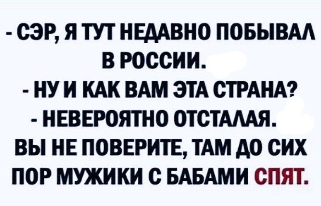 СЭР Я ТУТ НЕДАВНО ПОБЫВАА В РОССИИ НУ И КАК ВАМ ЭТА СТРАНА НЕВЕЮЯТНО ОТСТАМЯ ВЫ НЕ ПОВЕРИТЕ ТАМ А0 СИХ ПОР МУЖИКИ О БАБАМИ СПЯТ