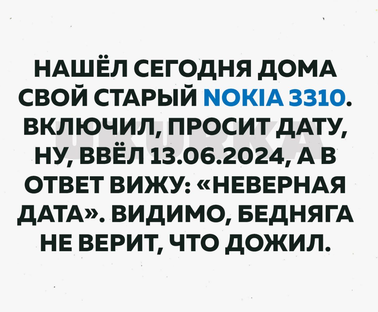 НАШЁЛ свгодня домд свой стдрый мокм 3310 включил просит дАТУ ну ввёл 13062024 А в ответ вижу НЕВЕРНАЯ дАТА видимо БЕдНЯГА не верит что дожил