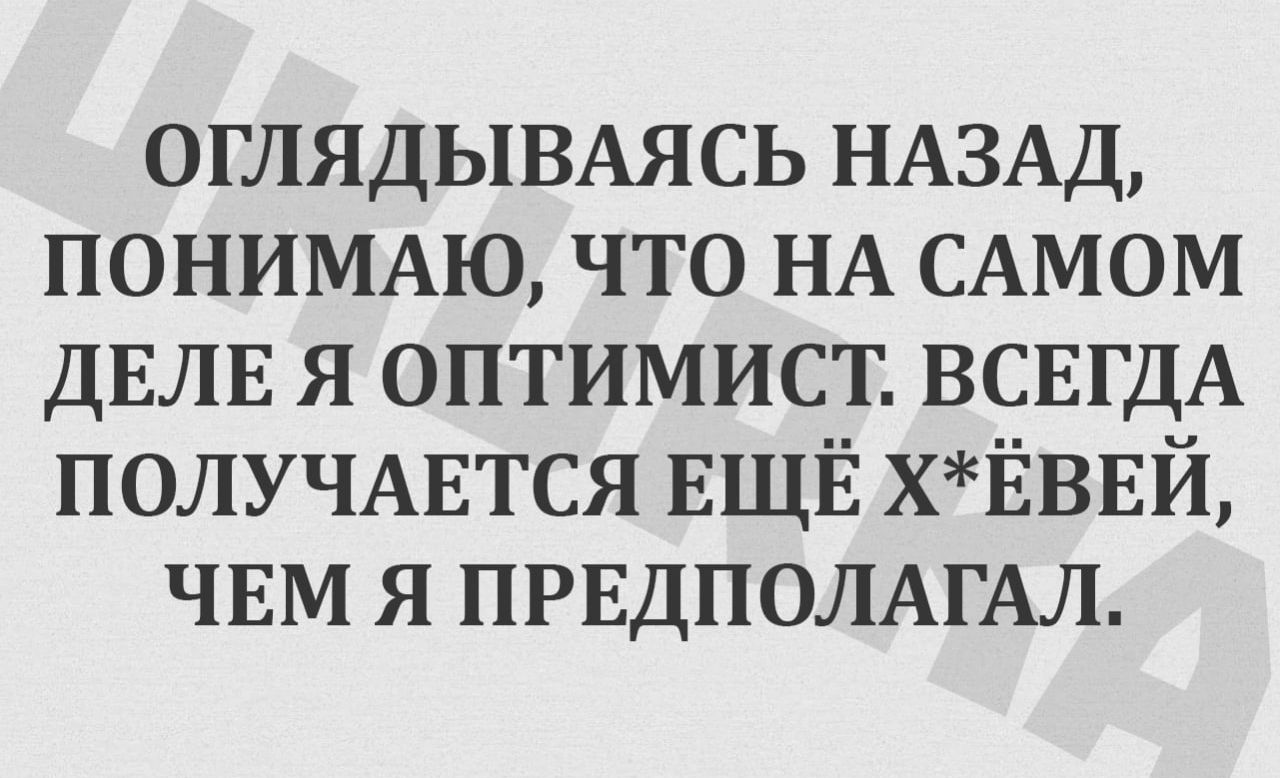 ОГЛЯДЫВАЯСЬ НАЗАД ПОНИМАЮ ЧТО НА САМОМ ДЕЛЕ Я ОПТИМИСТ ВСЕГДА ПОЛУЧАЕТСЯ ЕЩЁ ХЁВЕЙ ЧЕМ Я ПРЕДПОЛАГАЛ