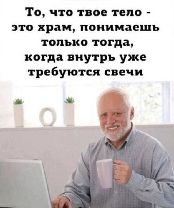 То что твое тело это храм понимаешь только тогда когда внутрь уже требуются свечи