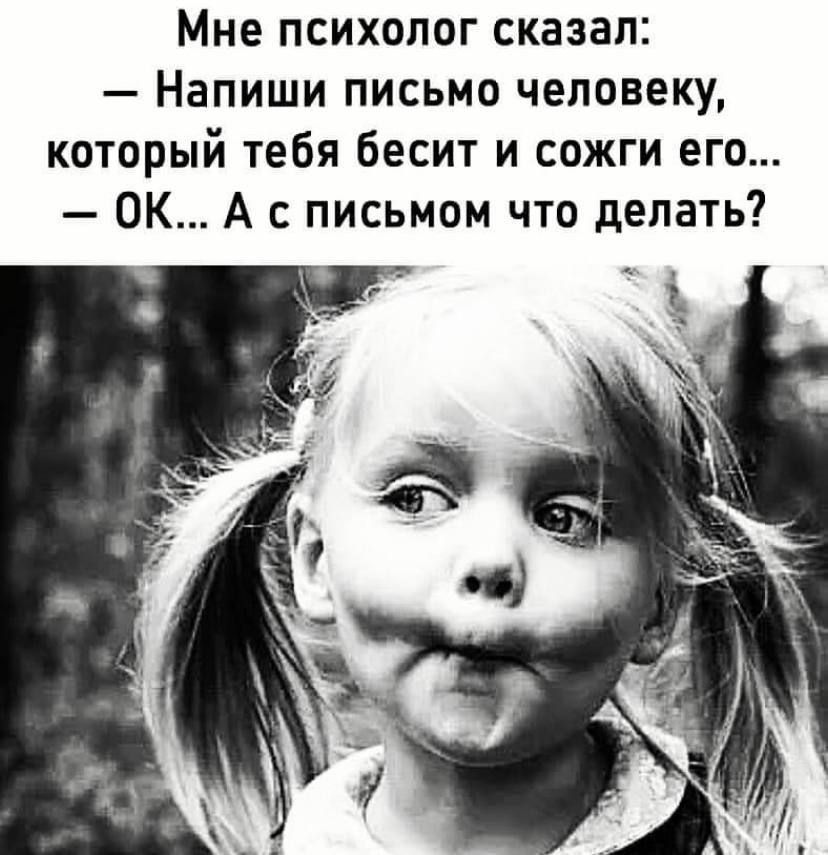 Мне психолог сказал Напиши письмо человеку который тебя Бесит и сожги его ОК А с письмом что делать