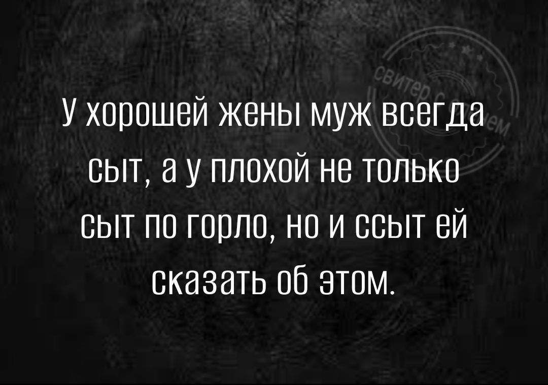 У хорошей жены муж всегда сыт у ппсхсй не только сыт по горло но и ссыт ей сказать об этом