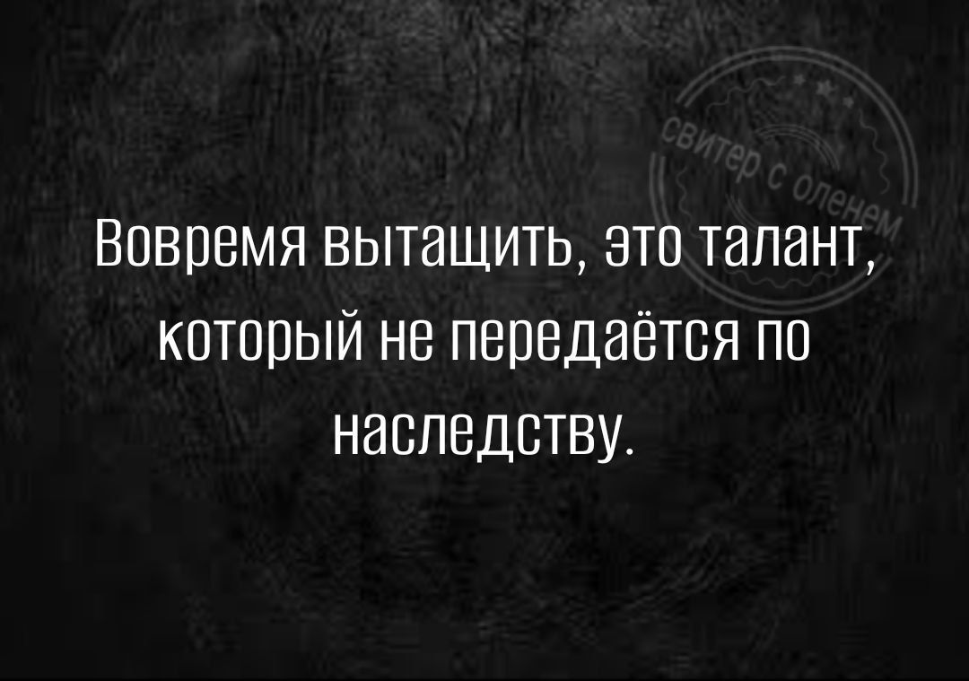 Вовремя вытащить зто талант который не передаётся по наследству