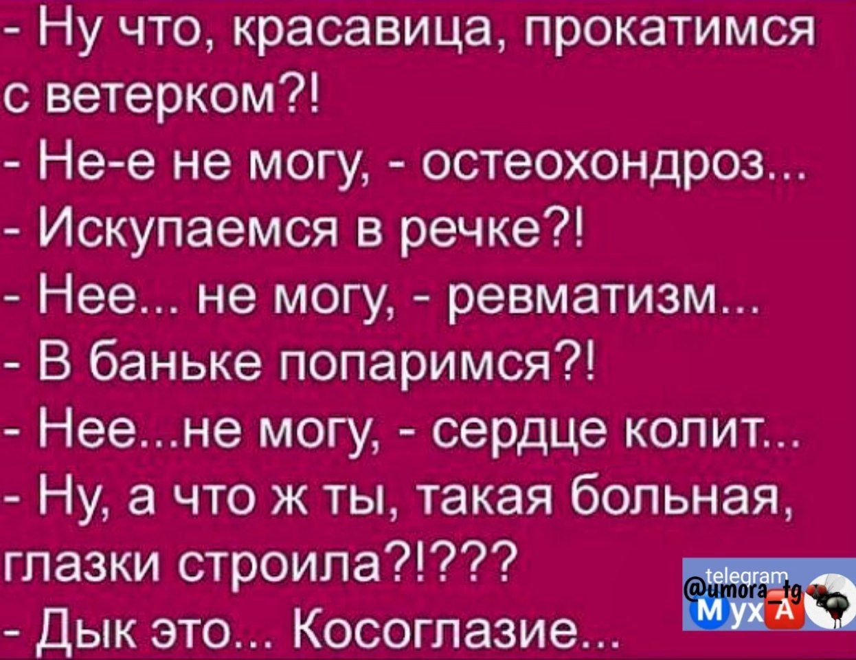 Ну что красавица прокатимся с ветерком Не е не могу остеохондроз Искупаемся в речке Нее не могу ревматизм В баньке попаримся Неене могу сердце копит Ну а что ж ты такая больная глазки строила Дык это Косоглазие