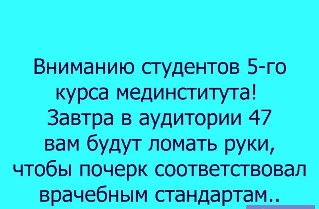 Вниманию студентов 5 го курса мединститута Завтра в аудитории 47 вам будут ломать руки чтобы почерк соответствовал врачебным стандартам