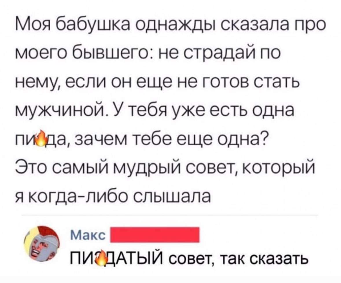 Моя бабушка однажды сказала про моего бывшего не страдай по нему если он еще не готов стать мужчиной У тебя уже есть одна пута зачем тебе еще одна Это самый мудрый совет который я когдалибо слышала Макс ПИЩАТЫЙ совет так сказать