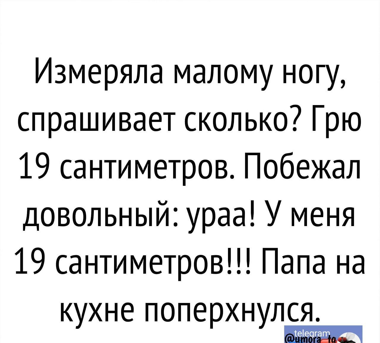 Измеряпа малому нот спрашивает сколько Грю 19 сантиметров Побежал довольный ураа У меня 19 сантиметров Папа на К ХНЕ ПОПЕ ХН ЛСЯ