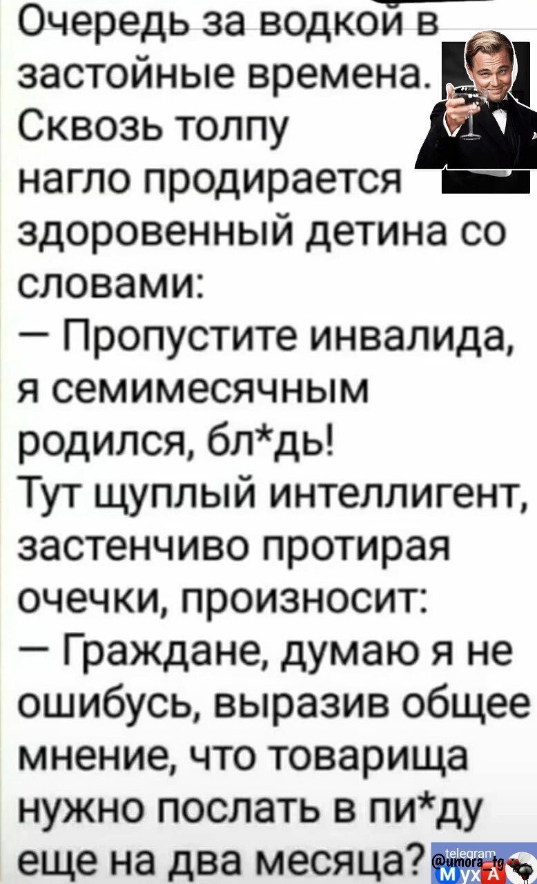 Очередь за водкои в застойные времена Сквозь толпу нагло продирается здоровенный детина со словами Пропустите инвалида я семимесячным родился блдь Тут щуплый интеллигент застенчиво протирая очечки произносит Граждане думаю я не ошибусь выразив общее мнение что товарища нужно послать в пиду еще на два месяца