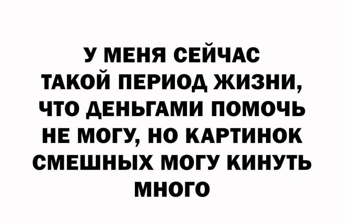 У меня сЕЙЧАс тАкой период жизни что деньгАми помочь НЕ могу но кдртинок смешных МОГУ кинуть много