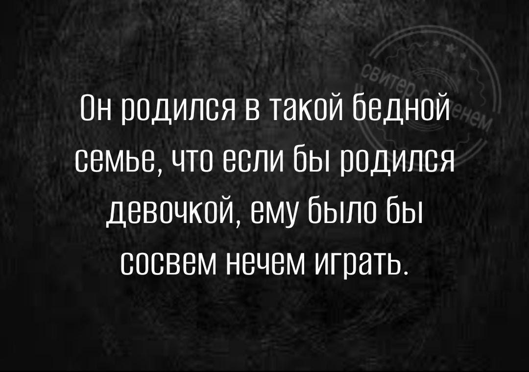 Он родился в такой бедной семье что если Вы родился девочкой ему было бы сосвем нечем играть