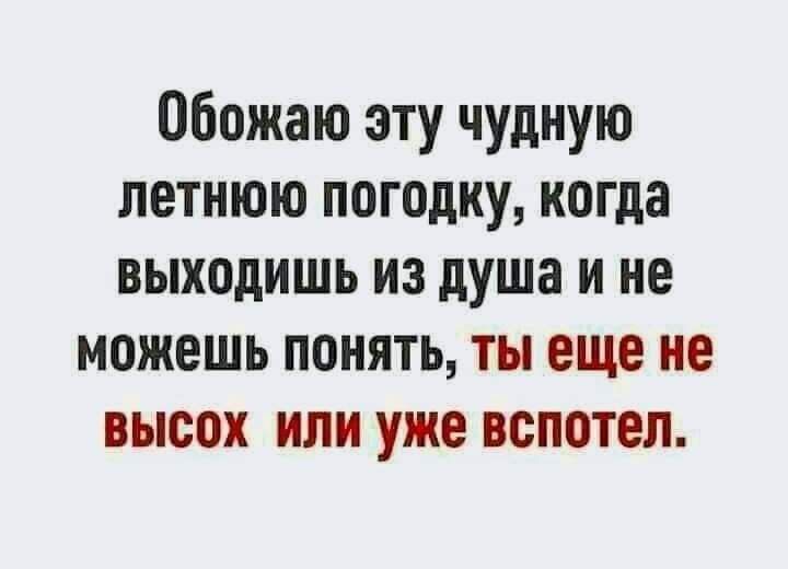 Обожаю эту чудную ЛЕТНЮЮ ПОГОДКУ когда выходишь ИЗ душа И не можешь понять ты еще не высох ИЛИ уже ВСПОТЕЛ