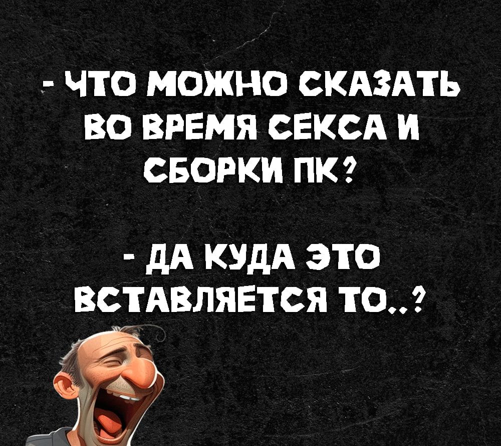 ЧТО МОЖНО СКАЗАТЬ ВО ВРЕМЯ СЕКСА И СБОРКИ ПК дА КУДА это ВСТАВЛЯЕТСЯ то