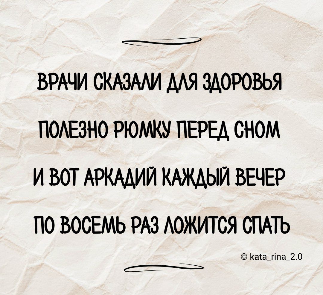 ВРАЧИ СКАЗМИ МЯ ЗДОРОВЬЯ ПОАЕЭНО РЮМКУ ПЕРЕД СНОМ И ВОТ АРКМИИ КАЖДЫЙ ВЕЧЕР ПО БОСЕМЬ РАЗ АОЖИТСЯ СПАТЬ какими и