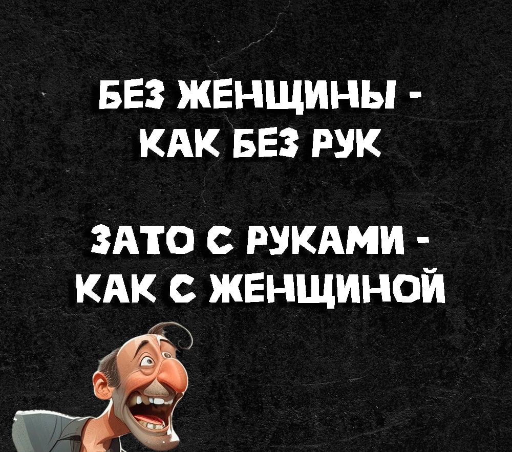 БЕЗ ЖЕНЩИНЫ КАК БЕЗ РУК ЗАТО С РУКАМИ КАК С ЖЕНЩИНОЙ і