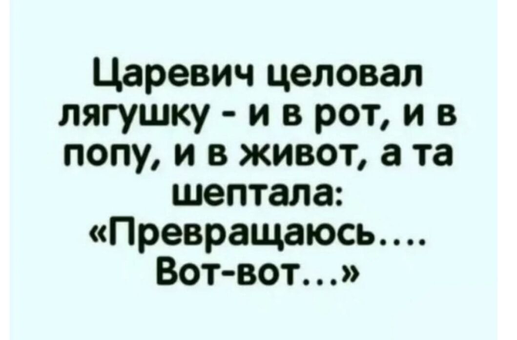 Царевич целовал лягушку и в рот и в попу и в живот а та шептала Превращаюсь Вотвот