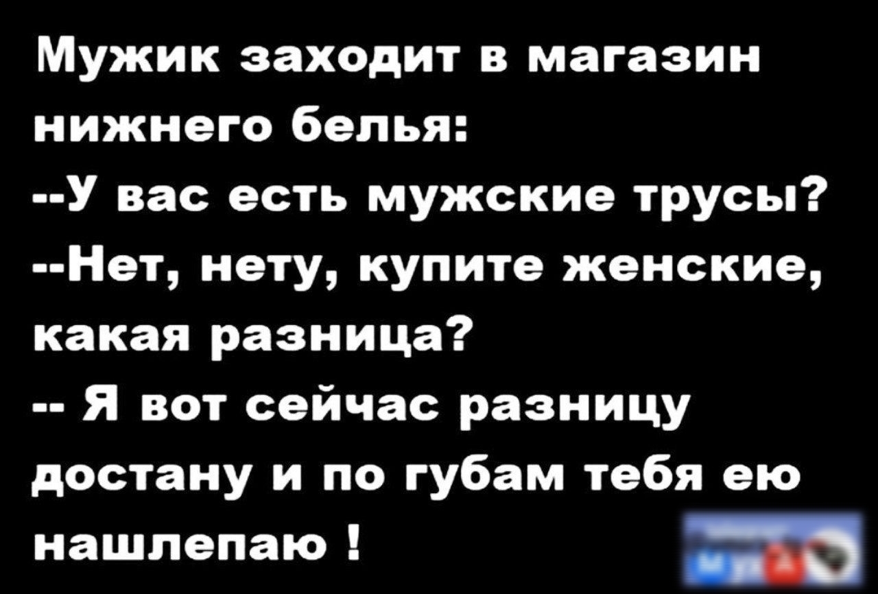 Мужик заходит в магазин нижнего белья У вас есть мужские трусы Нет нету купите женские какая разница Я вот сейчас разницу достану и по губам тебя ею нашпепаю