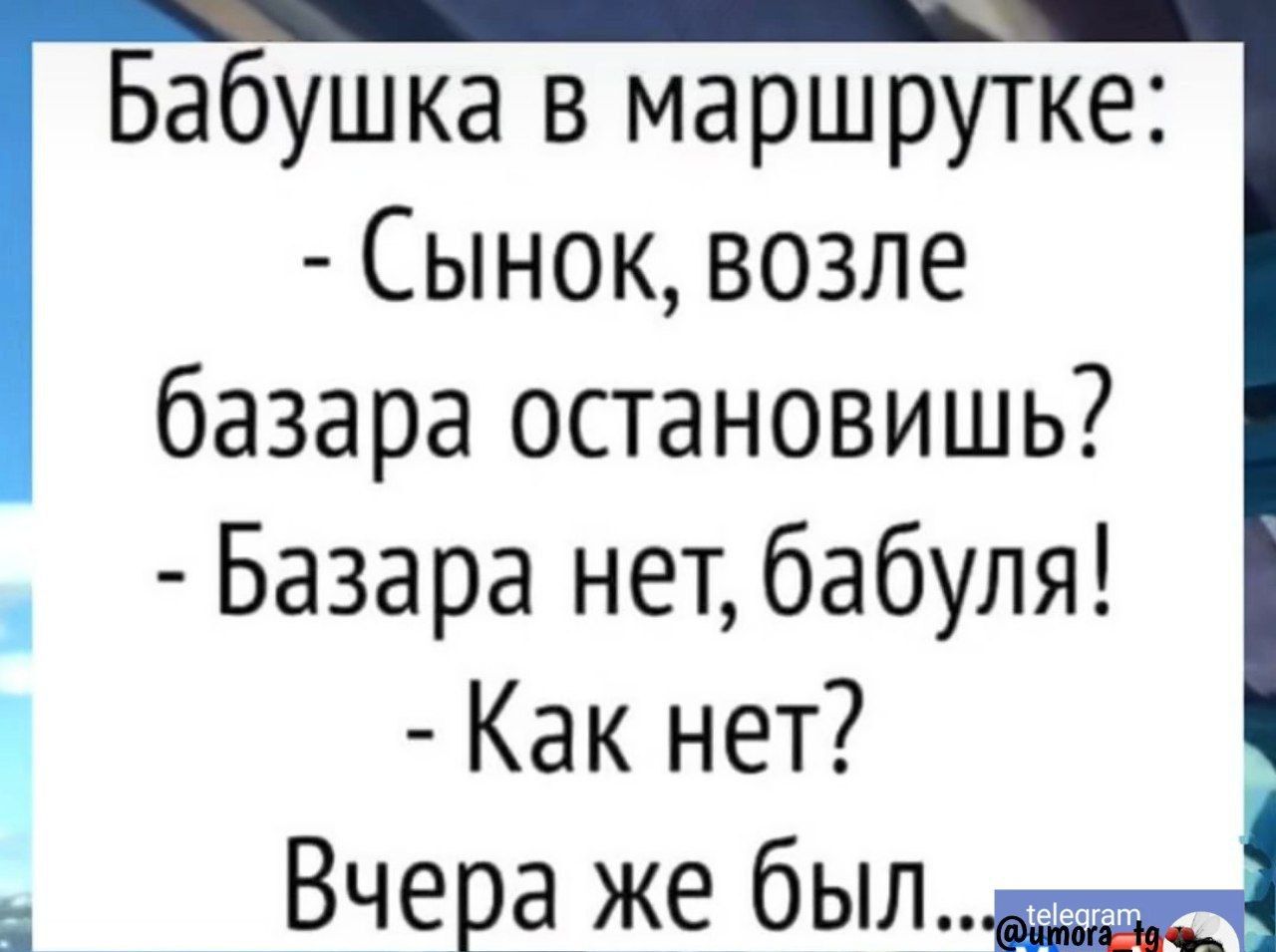 Бабушка в маршрутке Сынок возле базара остановишь Базара нетбабуля Как нет Вчера же был