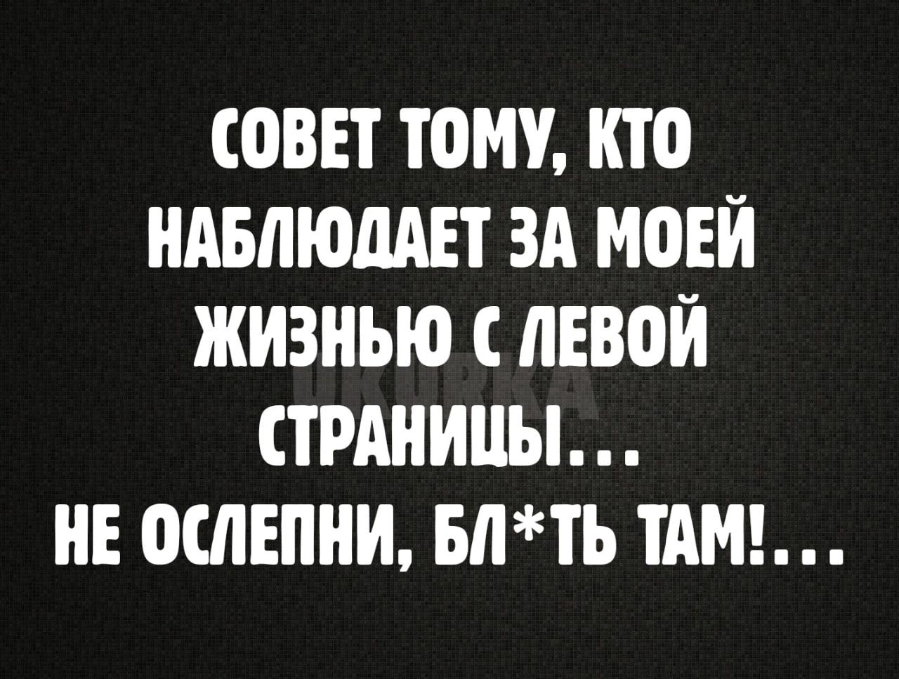 СОВЕТ ТОМУ КТО НАБЛЮЛАЕТ ЗА МОЕЙ ЖИЗНЬЮ С ЛЕВОЙ СТРАНИЦЫ НЕ ОШЕПНИ БЛТЬ ТАМ