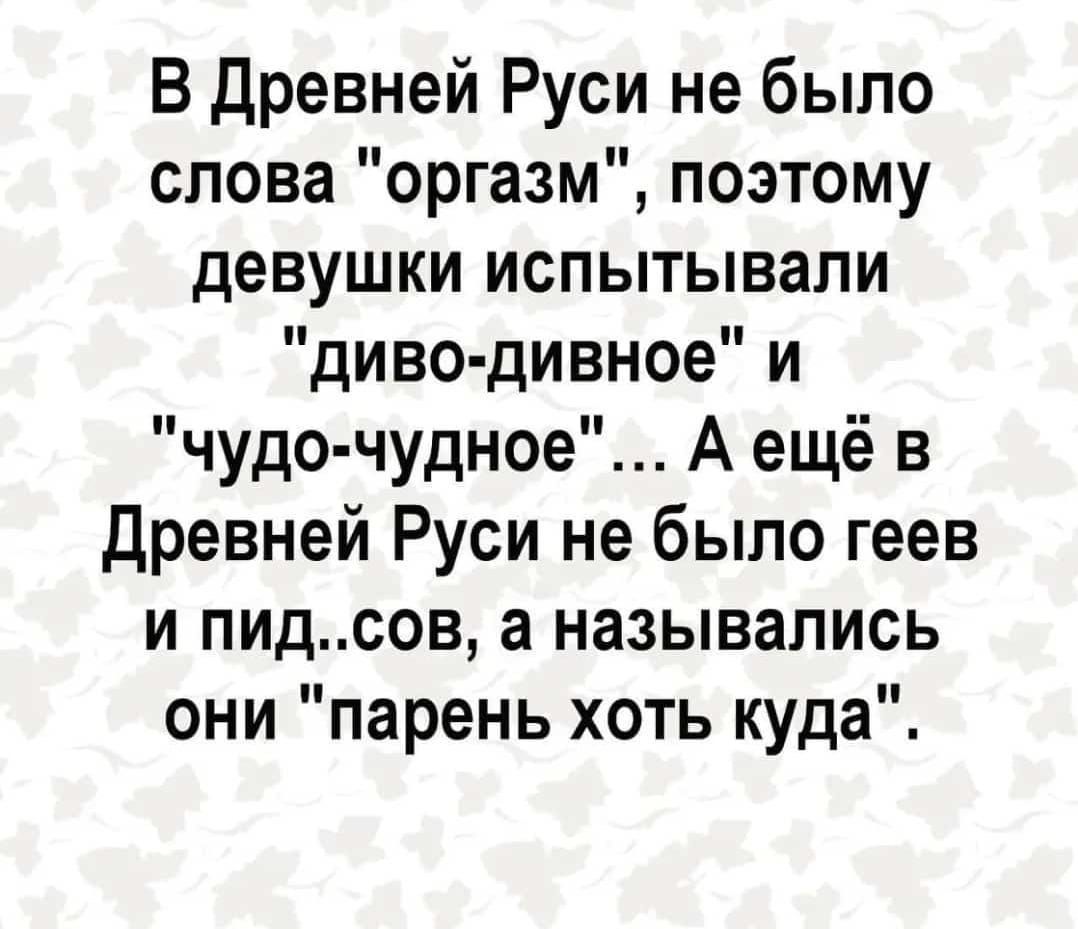 В древней Руси не было слова оргазм поэтому девушки испытывали диво дивное и чудо чудное А ещё в древней Руси не было геев и пидсов а назывались они парень хоть куда