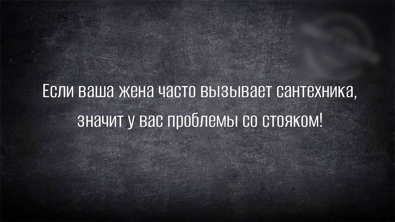 Если ваша жена чввш вызывает сантехника значит у вас проблемы по стпяком