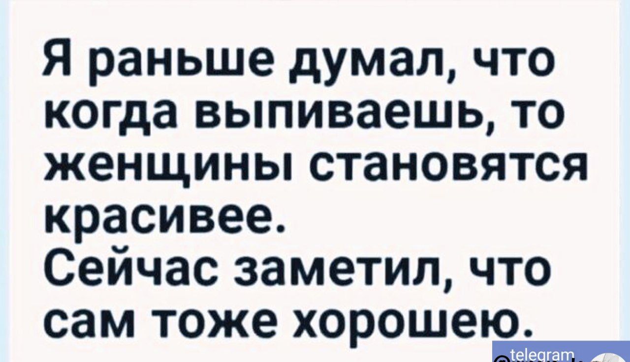 я раньше думал что когда выпиваешь то женщины становятся красивее Сейчас заметил что сам тоже хорошею