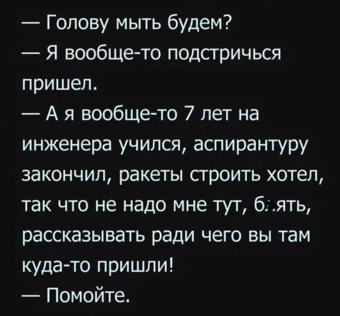 Голову мыть будем Я вообщето подсгричься пришел А я вообще то 7 лет на инженера учился аспирантуру закончил ракеты сгроить хотел так что не надо мне тут бять рассказывать ради чего вы там кудато пришли Помойте