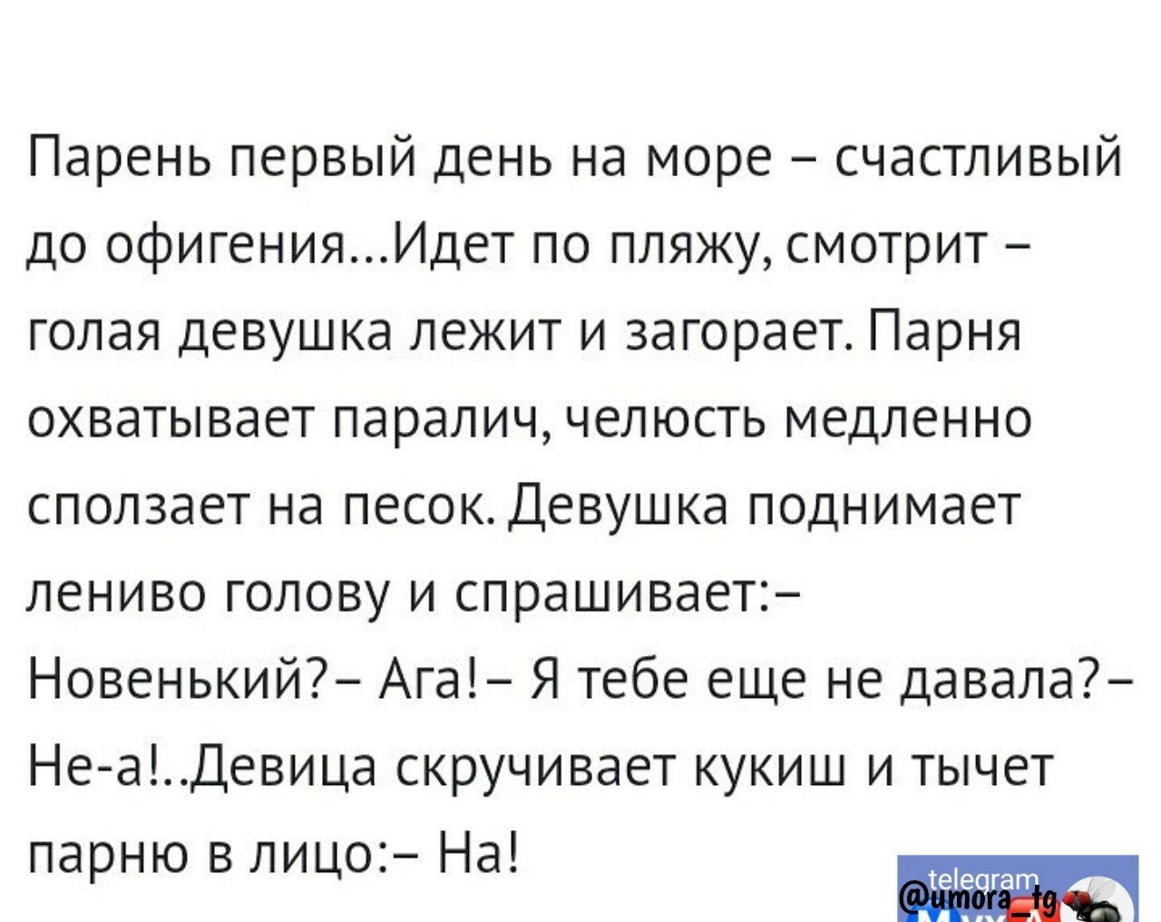 Парень первый день на море счастливый до офигенияИдет по пляжу смотрит голая девушка лежит и загорает Парня охватывает паралич челюсть медленно сползает на песок Девушка поднимает лениво голову и спрашивает Новенький7 Ага Я тебе еще не давала Не аДевица скручивает кукиш и тычет парню в лицсъ На