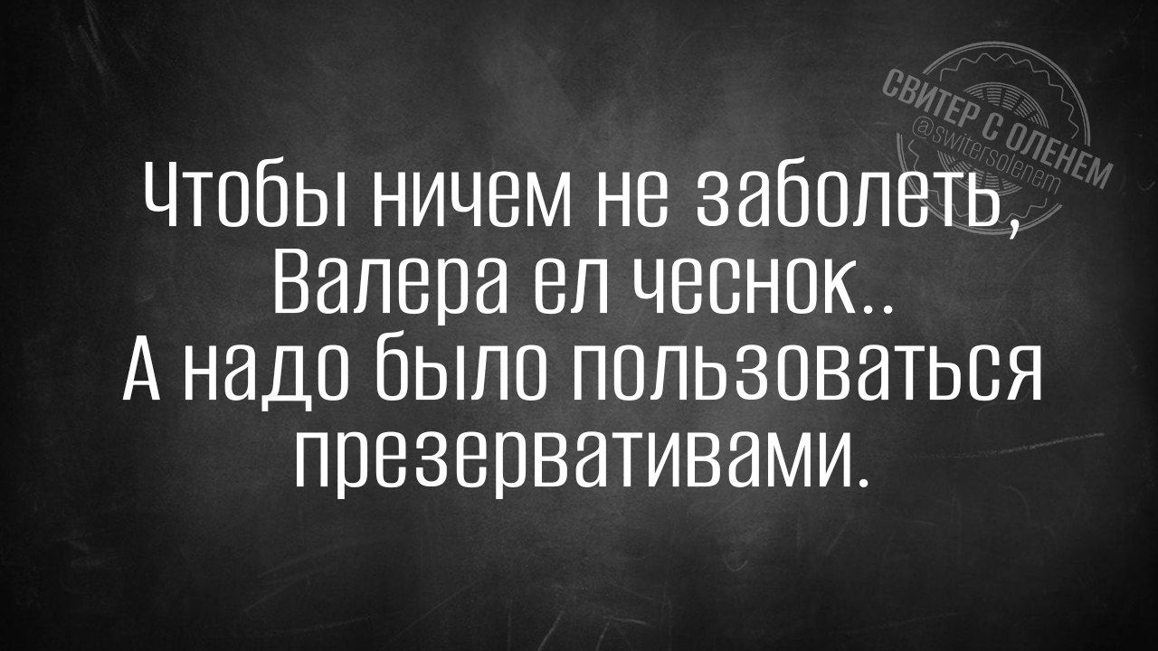 Чтобы ничем не забвпвть Валера ел чеснок А надо было пользоваться презервативами