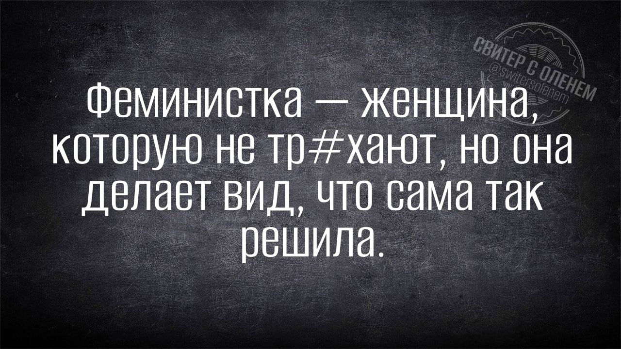 Феминистка женщина которую не тпхают но она делает вид что сама так решила