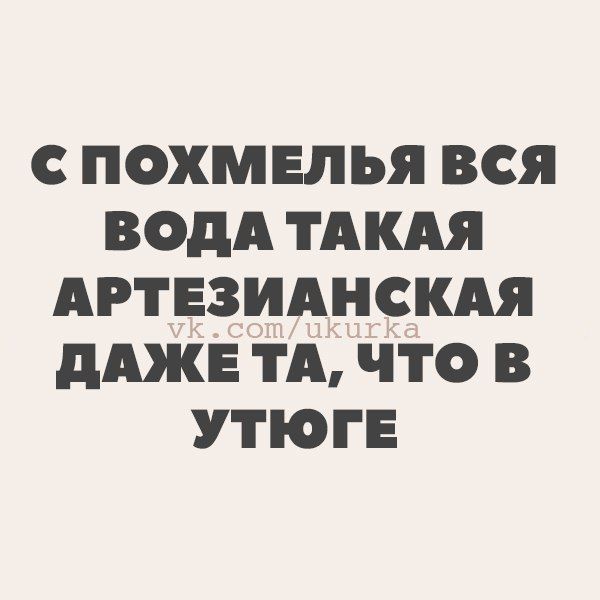 С ПОХМЕЛЬЯ ВСЯ ВОДА ТАКАЯ АРТЕЗИАНСШ дАЖЕ ТА ЧТО В УТЮГЕ