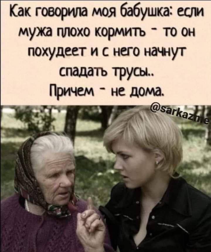 Как говорила моя бабушка ест мужа плохо кормитъ то он похудеет и с него нашут