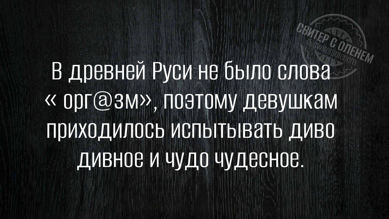 В древней Руси не было слова оргзм поэтому девушкам приходилось испытывать диво дивное и чудо чудесное