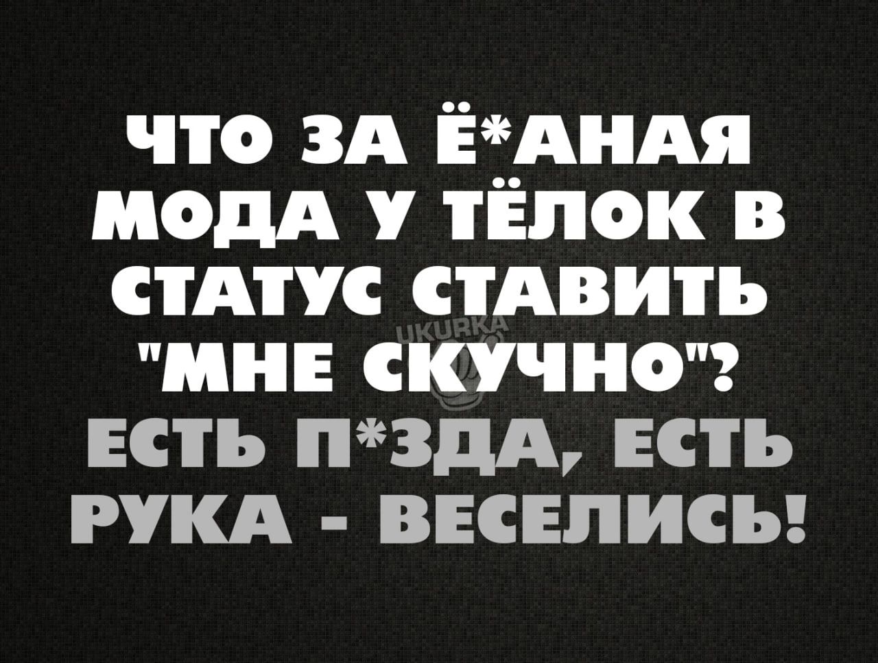 что ЗА ЁАНАЯ МОДА У ТЁЛОК В СТАТУС СТАВИТЬ МНЕ СКУЧНО ЕСТЬ ПЗДА ЕСТЬ РУКА ВЕСЕЛИСЬ