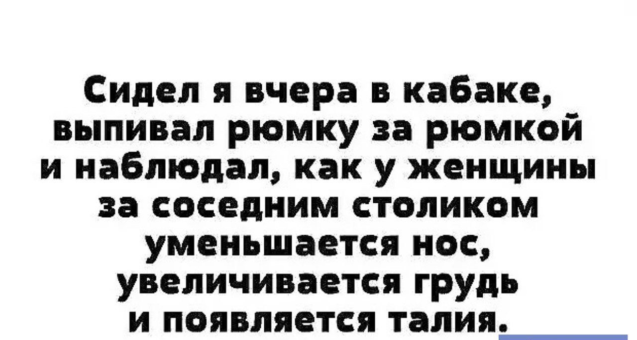 Сидел я вчера в кабаке выпивал рюмку за рюмкой и наблюдал как у женщины за соседним столиком уменьшается нос увеличивается грудь и появляется талия