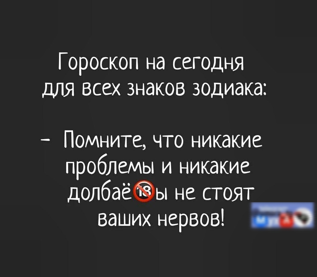 Гороскоп на сегодня для всех знаков зодиака Помните что никакие проблемы и никакие долбаё8ы не стоят ваших нервов