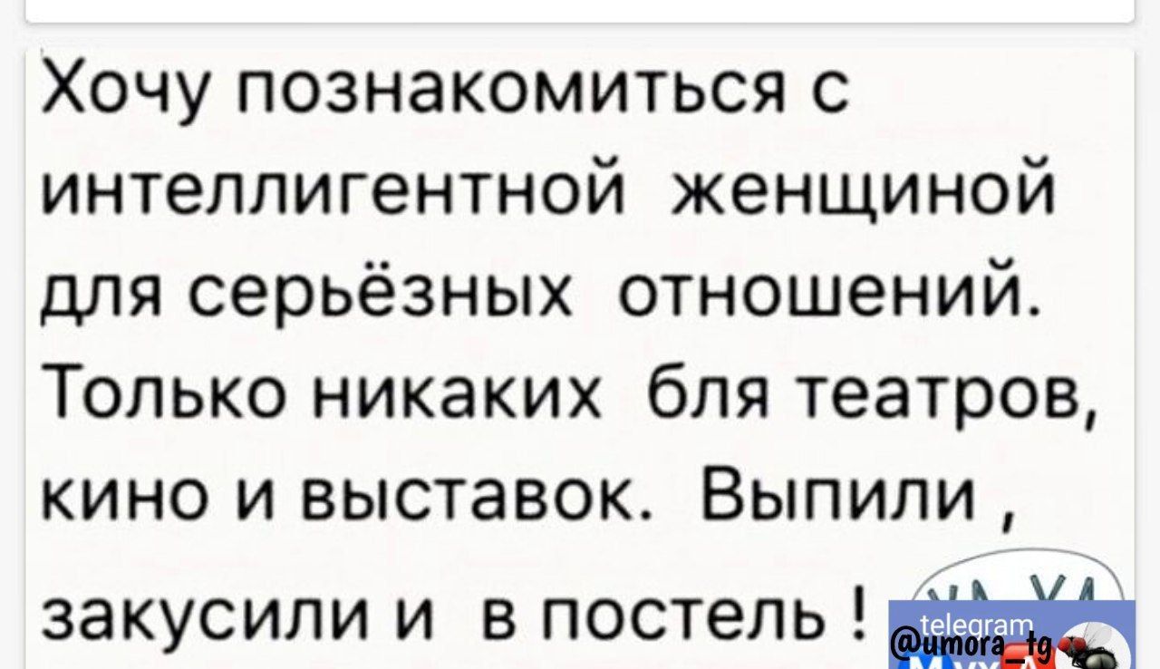 Хочу познакомиться с интеллигентной женщиной для серьёзных отношений Только никаких бля театров кино и выставок Выпили закусили и в постель дач