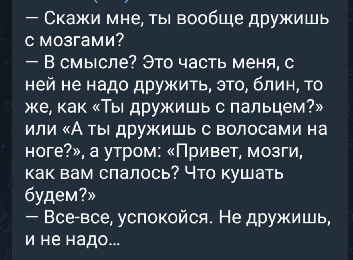 Скажи мне ты вообще дружишь с мозгами В смысле Это часть меня с ней не надо дружить это блин то же как Ты дружишь с пальцем или А ты дружишь с волосами на ноге а утром Привет мозги как вам спалось Что кушать будем Все все успокойся Не дружишь и не надо