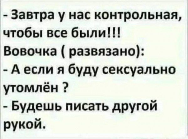 Завтра у нас контрольная чтобы все были Вовочка развязано Аесли я буду сексуально утомлён Будешь писать другой рукой