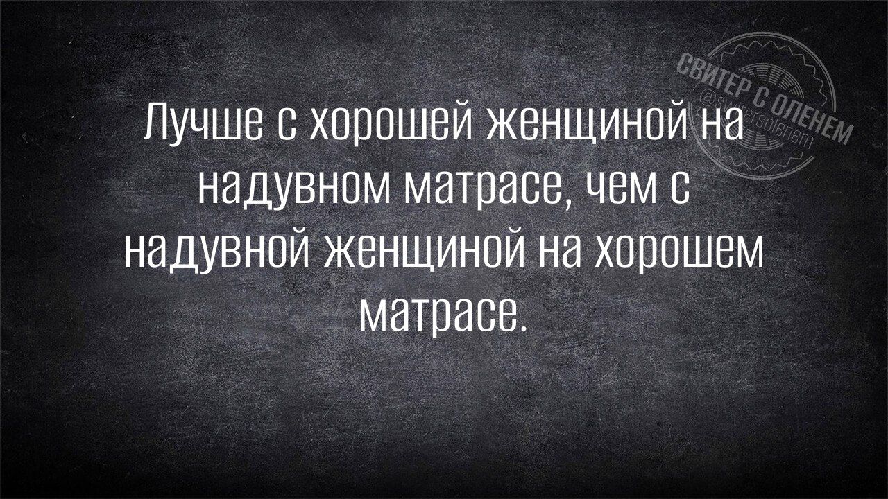 Лучше с хорошей женщиной на надувном матрасе чем с надувной женщиной на хорошем матрасе