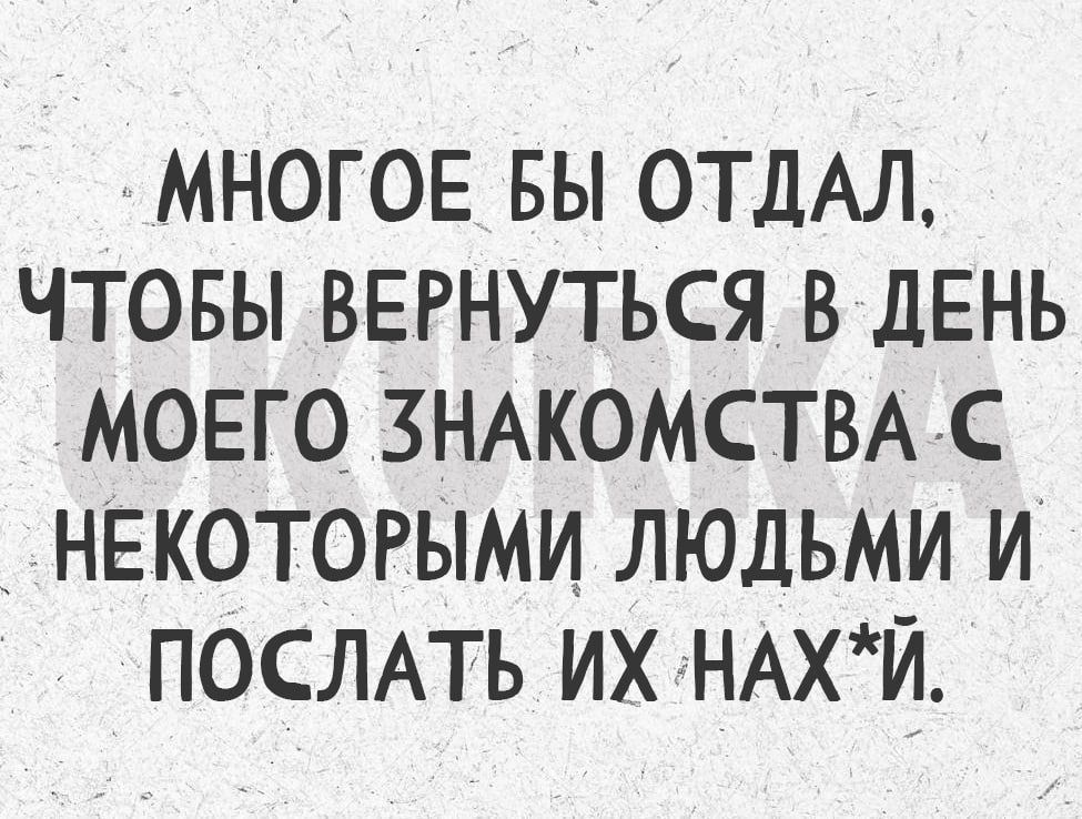 МНОГОЕ БЫ ОТДАЛ ЧТОБЫ ВЕРНУТЬСЯ В ДЕНЬ МОЕГО ЗНАКОМСТВА С _НЕКОТОРЫМИ ЛЮДЬМИ И ПОСЛАТЬ ИХ НАХЙ