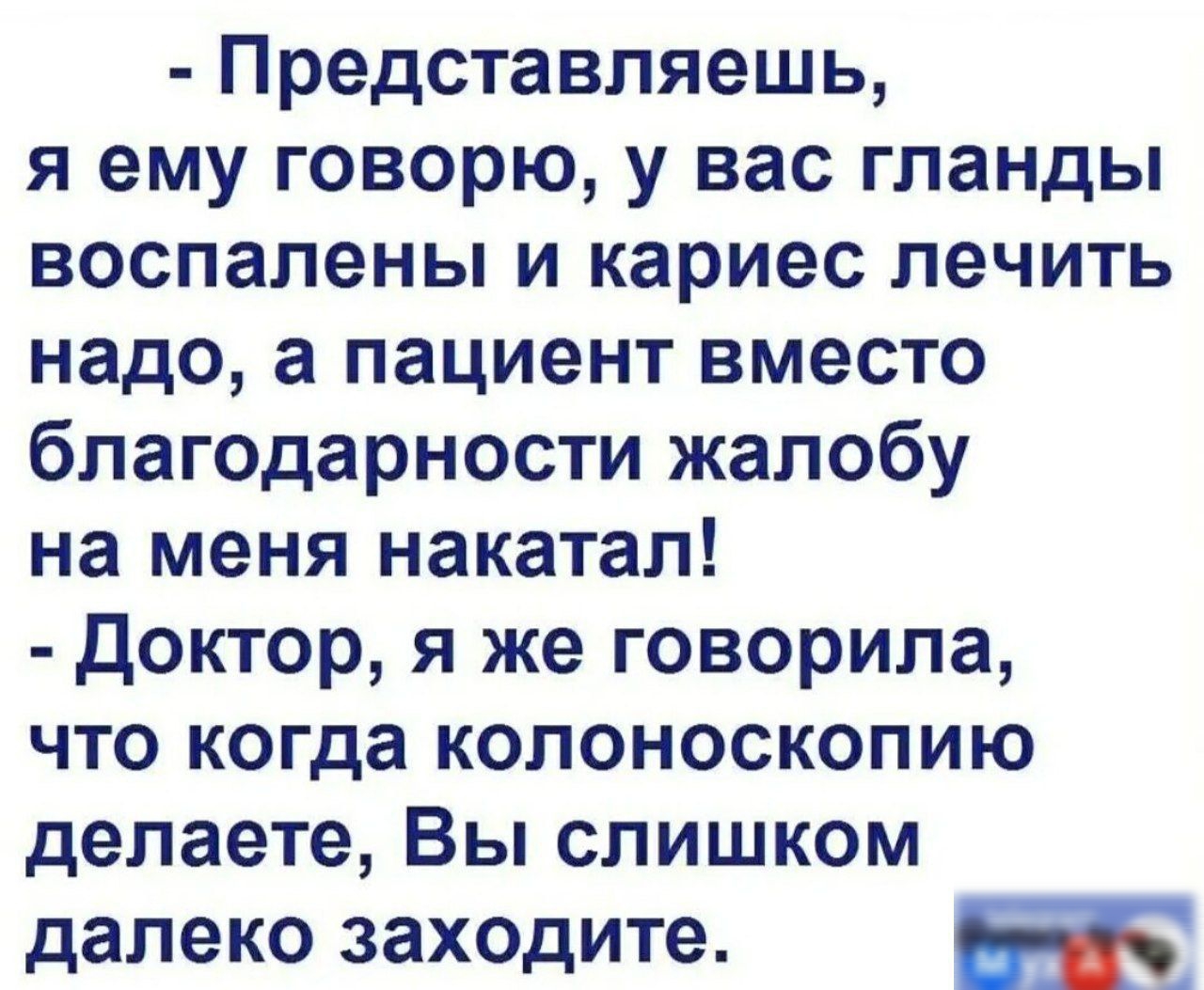 Представляешь я ему говорю у вас гланды воспалены и кариес лечить надо а пациент вместо благодарности жалобу на меня накатал Доктор я же говорила что когда колоноскопию делаете Вы слишком далеко заходите